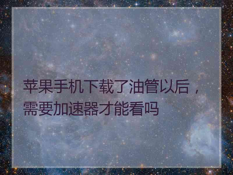 苹果手机下载了油管以后，需要加速器才能看吗